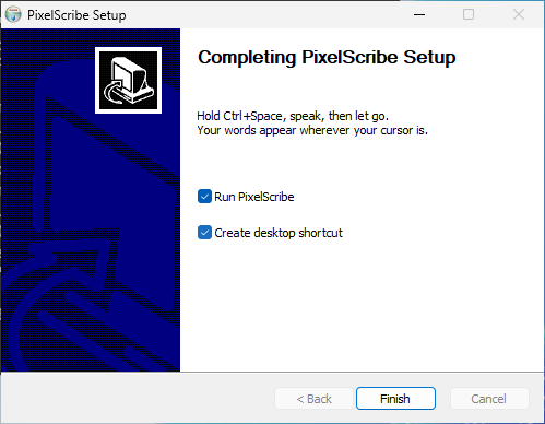 PixelScribe Setup: Completing PixelScribe Setup. Hold Ctrl+Space, speak, then let go. Your words appear wherever your cursor is. Run PixelScribe and Create desktop shortcut are both ticked.